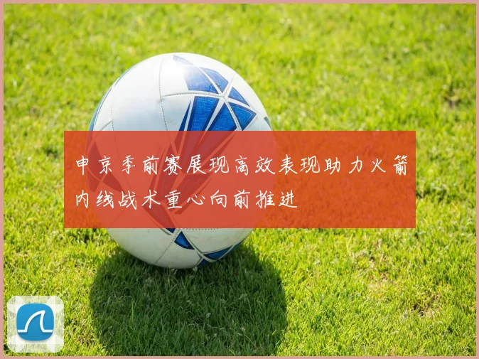 申京季前赛展现高效表现助力火箭内线战术重心向前推进